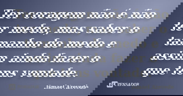 Ter coragem não é não ter medo, mas saber o tamanho do medo e assim ainda fazer o que tens vontade.... Frase de Ismael Azevedo.