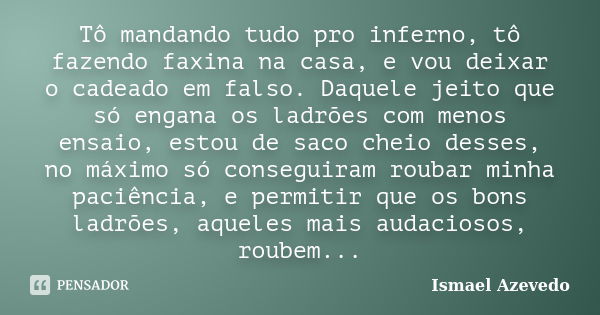 Tô mandando tudo pro inferno, tô fazendo faxina na casa, e vou deixar o cadeado em falso. Daquele jeito que só engana os ladrões com menos ensaio, estou de saco... Frase de Ismael Azevedo.