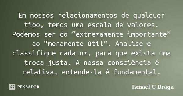 Em nossos relacionamentos de qualquer tipo, temos uma escala de valores. Podemos ser do “extremamente importante” ao “meramente útil”. Analise e classifique cad... Frase de Ismael C Braga.