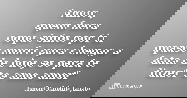 Amor, quem dera oque sinto por ti quase morri para chegar a data de hoje so para te dizer"te amo amor"... Frase de Ismael Candulo Janato.