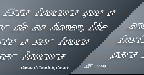 Esta loucura que o amor da ao homem,lhe insiste a ser louco para ser loucura... Frase de Ismael Candulo Janato.
