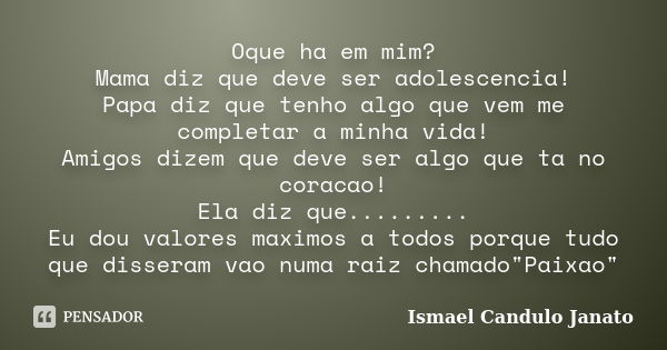 Oque ha em mim? Mama diz que deve ser adolescencia! Papa diz que tenho algo que vem me completar a minha vida! Amigos dizem que deve ser algo que ta no coracao!... Frase de Ismael Candulo Janato.