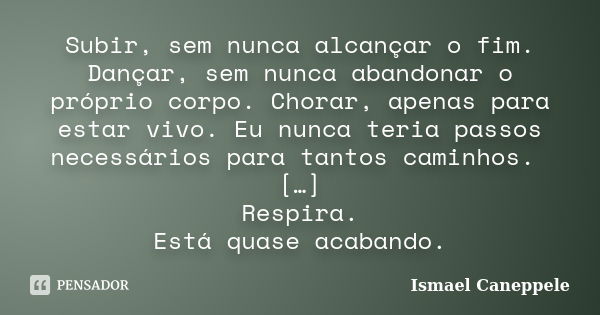 Subir, sem nunca alcançar o fim. Dançar, sem nunca abandonar o próprio corpo. Chorar, apenas para estar vivo. Eu nunca teria passos necessários para tantos cami... Frase de Ismael Caneppele.