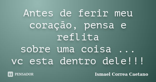 Antes de ferir meu coração, pensa e reflita sobre uma coisa ... vc esta dentro dele!!!... Frase de Ismael Correa Caetano.