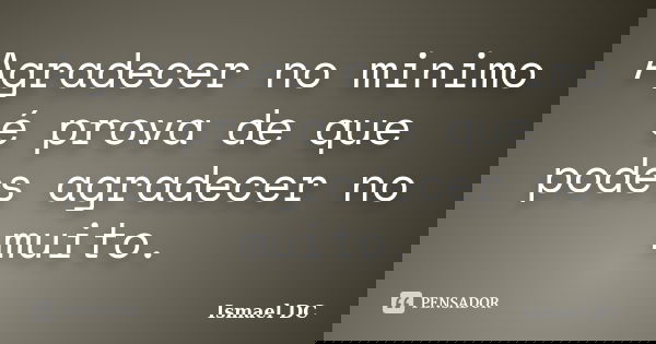 Agradecer no minimo é prova de que podes agradecer no muito.... Frase de Ismael DC.