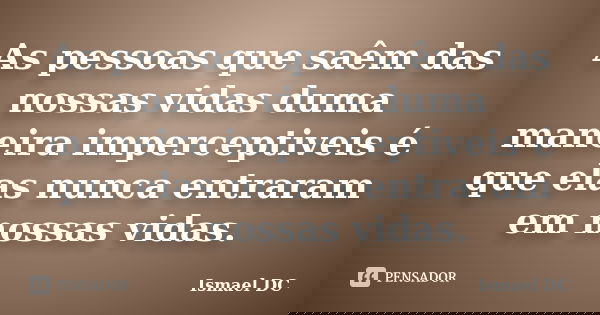 As pessoas que saêm das nossas vidas duma maneira imperceptiveis é que elas nunca entraram em nossas vidas.... Frase de Ismael DC.