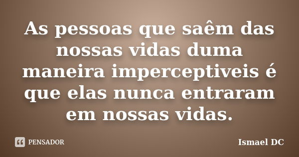 As pessoas que saêm das nossas vidas duma maneira imperceptiveis é que elas nunca entraram em nossas vidas.... Frase de Ismael DC.