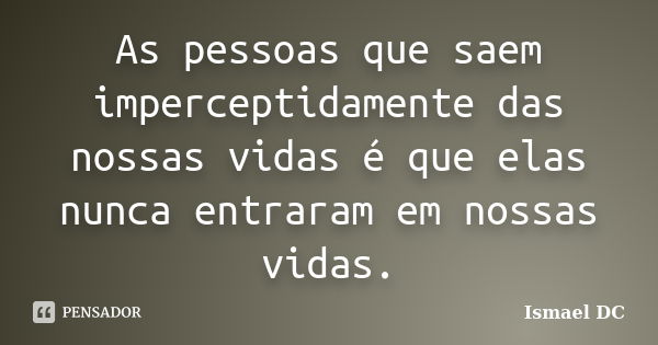 As pessoas que saem imperceptidamente das nossas vidas é que elas nunca entraram em nossas vidas.... Frase de Ismael DC.