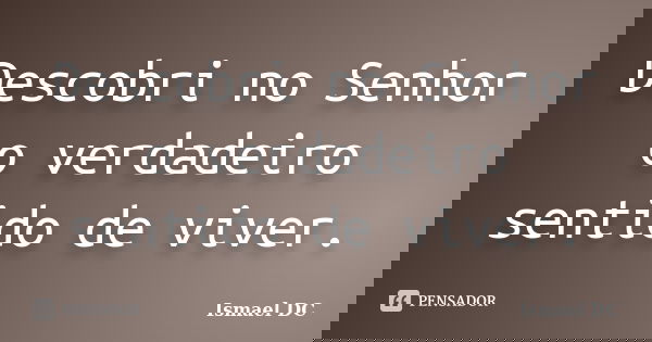 Descobri no Senhor o verdadeiro sentido de viver.... Frase de Ismael DC.