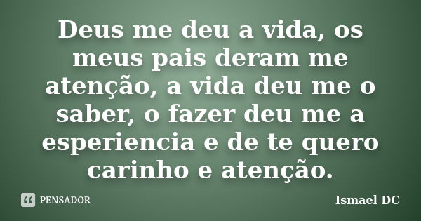 Deus me deu a vida, os meus pais deram me atenção, a vida deu me o saber, o fazer deu me a esperiencia e de te quero carinho e atenção.... Frase de Ismael DC.