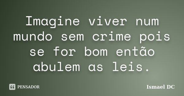 Imagine viver num mundo sem crime pois se for bom então abulem as leis.... Frase de Ismael DC.