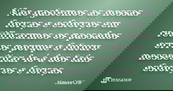 Não gastemos as nossas forças e esforços em retificarmos os passados erros porque o futuro nessecitar-lo-á dos tais esforços e forças.... Frase de Ismael DC.