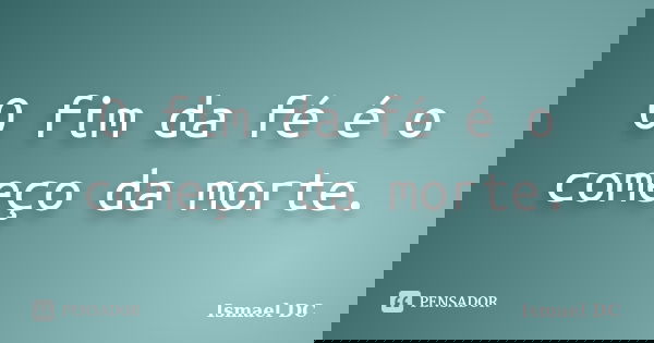 O fim da fé é o começo da morte.... Frase de Ismael DC.