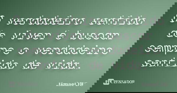 O verdadeiro sentido de viver é buscar sempre o verdadeiro sentido de vida.... Frase de Ismael DC.