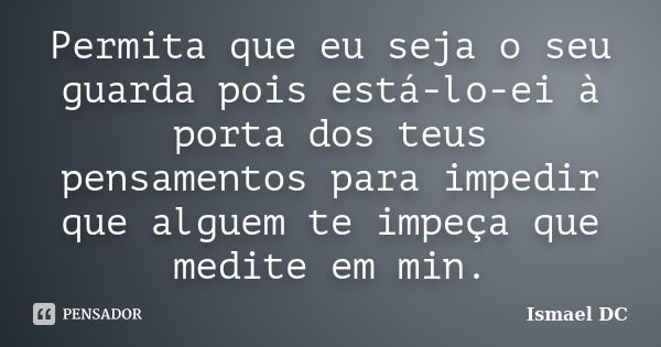 Permita que eu seja o seu guarda pois está-lo-ei à porta dos teus pensamentos para impedir que alguem te impeça que medite em min.... Frase de Ismael DC.