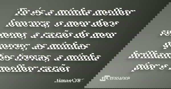 Tu és a minha melhor loucura, o meu doce veneno, a razão do meu querer, as minhas brilhantes trevas, a minha pior e melhor razão.... Frase de Ismael DC.
