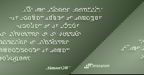 Tu me fases sentir: -o sabor doce e amargo -calor e o frio -o inverno e o verão -paraiso e inferno E me amostraste o amor selvagem.... Frase de Ismael DC.