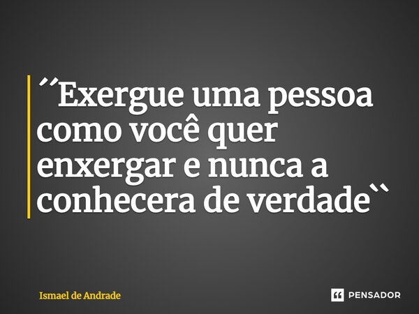 ⁠´´Exergue uma pessoa como você quer enxergar e nunca a conhecera de verdade``... Frase de Ismael de Andrade.