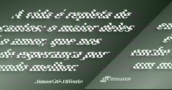 A vida é repleta de encantos: o maior deles é o amor, que nos enche de esperança por um mundo melhor.... Frase de Ismael de Oliveira.