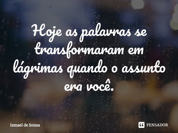 ⁠Hoje as palavras se transformaram em lágrimas quando o assunto era você.... Frase de Ismael de Sousa.