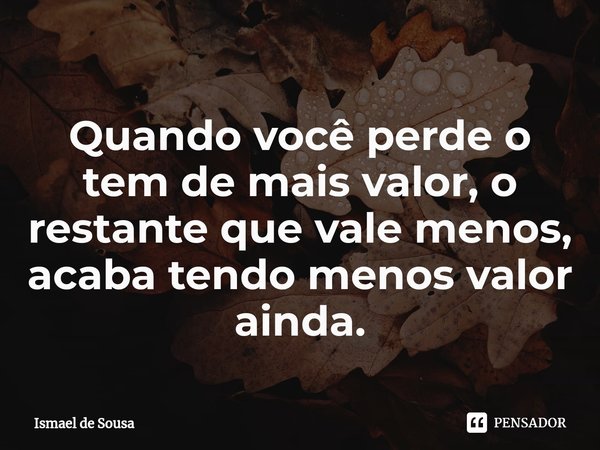 ⁠Quando você perde o tem de mais valor,o restante que vale menos,
acaba tendo menos valor ainda.... Frase de Ismael de Sousa.