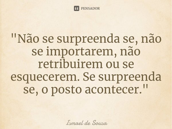 "Não se surpreenda se, não se importarem, não retribuirem ou se esquecerem. Se surpreenda se, o posto acontecer."... Frase de Ismael de Sousa.