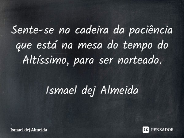 ⁠Sente-se na cadeira da paciência que está na mesa do tempo do Altíssimo, para ser norteado. Ismael dej Almeida... Frase de Ismael dej Almeida.