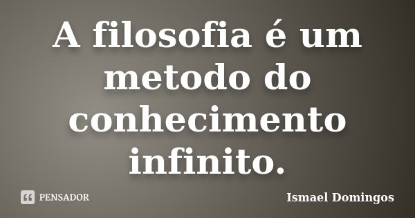 A filosofia é um metodo do conhecimento infinito.... Frase de Ismael Domingos.