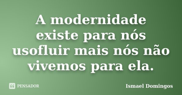 A modernidade existe para nós usofluir mais nós não vivemos para ela.... Frase de Ismael Domingos.