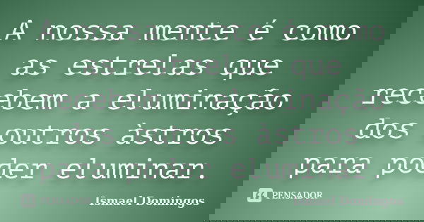 A nossa mente é como as estrelas que recebem a eluminação dos outros àstros para poder eluminar.... Frase de Ismael Domingos.