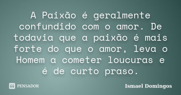 A Paixão é geralmente confundido com o amor. De todavia que a paixão é mais forte do que o amor, leva o Homem a cometer loucuras e é de curto praso.... Frase de Ismael Domingos.