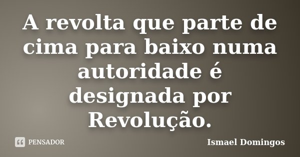 A revolta que parte de cima para baixo numa autoridade é designada por Revolução.... Frase de Ismael Domingos.