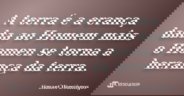 A terra é a erança dada ao Homem mais o Homen se torna a herança da terra.... Frase de Ismael Domingos.