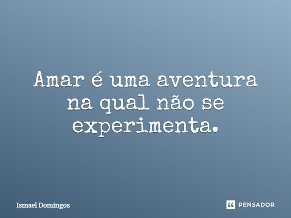 Amar é uma aventura na qual não se experimenta.... Frase de Ismael domingos.