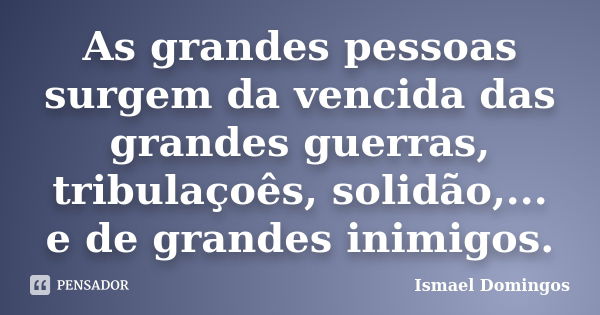 As grandes pessoas surgem da vencida das grandes guerras, tribulaçoês, solidão,... e de grandes inimigos.... Frase de Ismael Domingos.