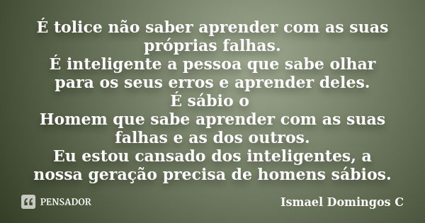 É tolice não saber aprender com as suas próprias falhas. É inteligente a pessoa que sabe olhar para os seus erros e aprender deles. É sábio o Homem que sabe apr... Frase de Ismael Domingos C.