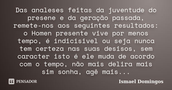 Das analeses feitas da juventude do presene e da geração passada, remete-nos aos seguintes resultados: o Homen presente vive por menos tempo, é indicisivel ou s... Frase de Ismael Domingos.