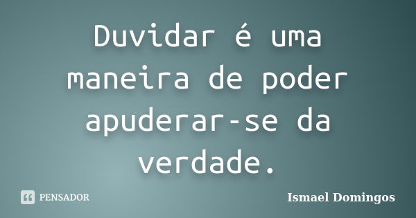 Duvidar é uma maneira de poder apuderar-se da verdade.... Frase de Ismael Domingos.