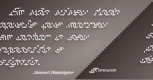 Em vão viveu todo aquele que morreu sem achar o seu proposito e designio.... Frase de Ismael Domingos.