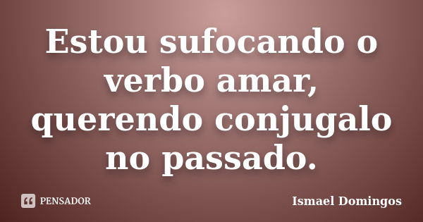 Estou sufocando o verbo amar, querendo conjugalo no passado.... Frase de Ismael Domingos.