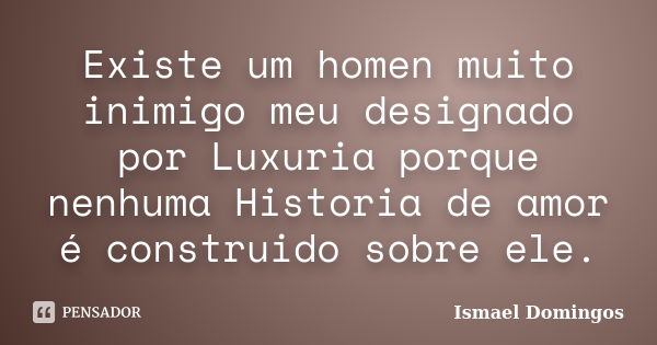 Existe um homen muito inimigo meu designado por Luxuria porque nenhuma Historia de amor é construido sobre ele.... Frase de Ismael Domingos.