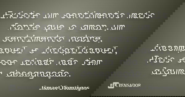 Existe um sentimento mais forte que o amor,um sentimento nobre, incompavel e inisplicavel, Pois esse ainda não tem alguma desegnação.... Frase de Ismael Domingos.