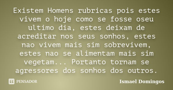 Existem Homens rubricas pois estes vivem o hoje como se fosse oseu ultimo dia, estes deixam de acreditar nos seus sonhos, estes nao vivem mais sim sobrevivem, e... Frase de Ismael Domingos.