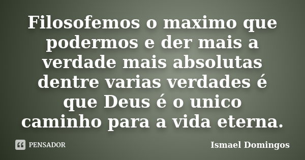 Filosofemos o maximo que podermos e der mais a verdade mais absolutas dentre varias verdades é que Deus é o unico caminho para a vida eterna.... Frase de Ismael Domingos.