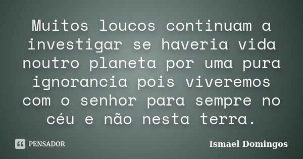 Muitos loucos continuam a investigar se haveria vida noutro planeta por uma pura ignorancia pois viveremos com o senhor para sempre no céu e não nesta terra.... Frase de Ismael Domingos.