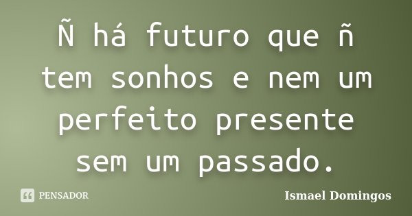Ñ há futuro que ñ tem sonhos e nem um perfeito presente sem um passado.... Frase de Ismael Domingos.