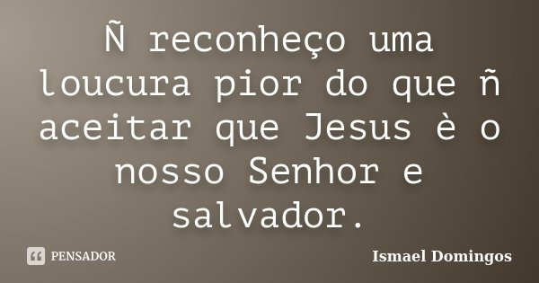 Ñ reconheço uma loucura pior do que ñ aceitar que Jesus è o nosso Senhor e salvador.... Frase de Ismael Domingos.