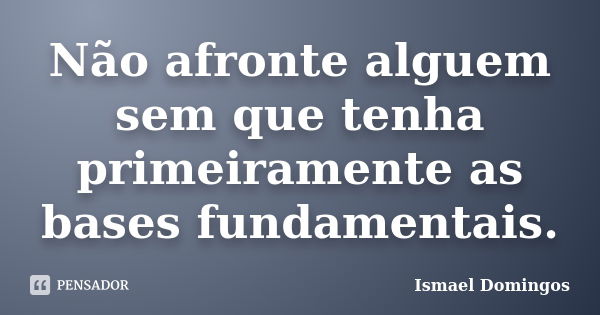 Não afronte alguem sem que tenha primeiramente as bases fundamentais.... Frase de Ismael Domingos.