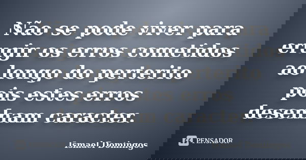 Não se pode viver para erugir os erros cometidos ao longo do perterito pois estes erros desenham caracter.... Frase de Ismael Domingos.