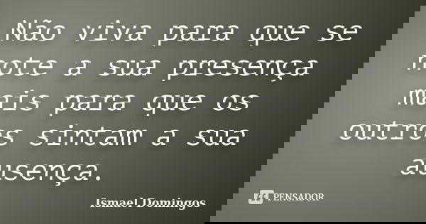 Não viva para que se note a sua presença mais para que os outros sintam a sua ausença.... Frase de Ismael Domingos.